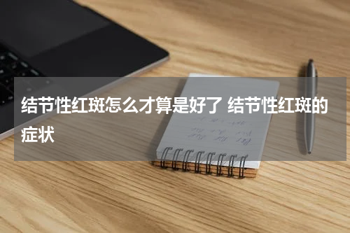结节性红斑怎么才算是好了 结节性红斑的症状