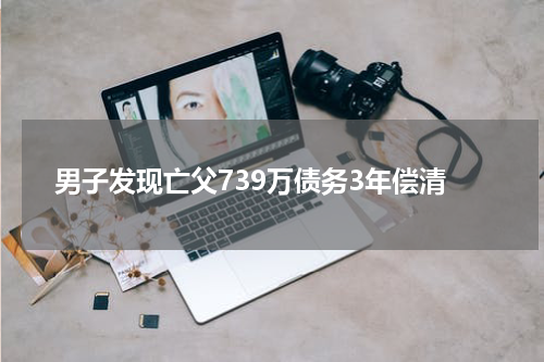 男子发现亡父739万债务3年偿清