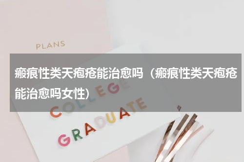 瘢痕性类天疱疮能治愈吗（瘢痕性类天疱疮能治愈吗女性）