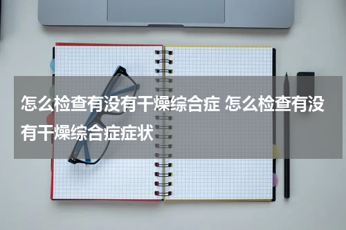 怎么检查有没有干燥综合症 怎么检查有没有干燥综合症症状