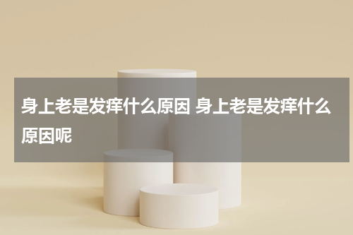 身上老是发痒什么原因 身上老是发痒什么原因呢