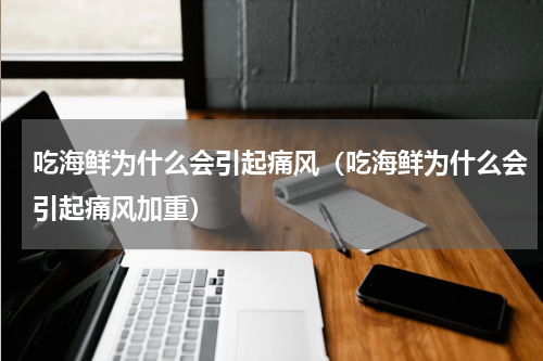 吃海鲜为什么会引起痛风（吃海鲜为什么会引起痛风加重）