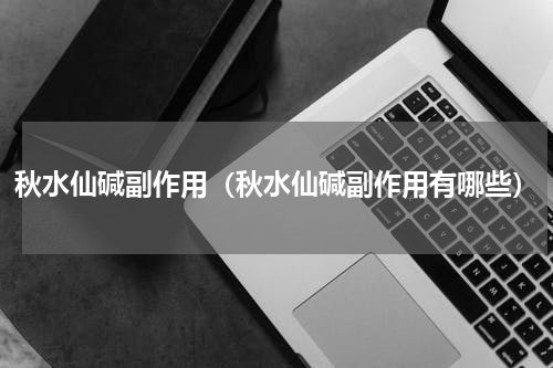 秋水仙碱副作用（秋水仙碱副作用有哪些）
