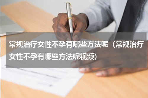 常规治疗女性不孕有哪些方法呢（常规治疗女性不孕有哪些方法呢视频）