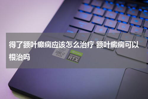 得了额叶癫痫应该怎么治疗 额叶癜痫可以根治吗