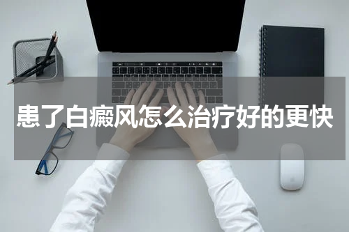 患了白癜风怎么治疗好的更快