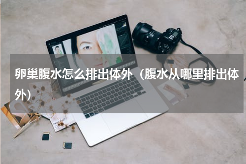 卵巢腹水怎么排出体外（腹水从哪里排出体外）