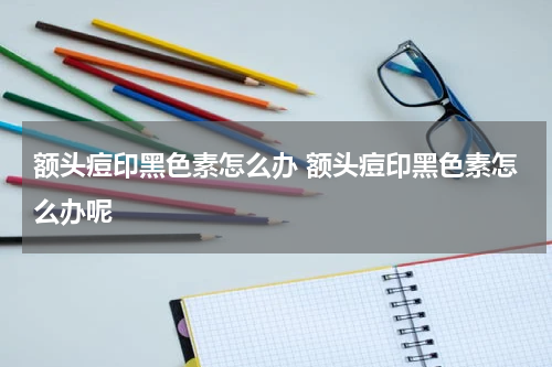 额头痘印黑色素怎么办 额头痘印黑色素怎么办呢