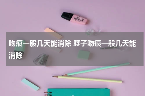 吻痕一般几天能消除 脖子吻痕一般几天能消除