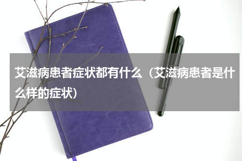 艾滋病患者症状都有什么（艾滋病患者是什么样的症状）