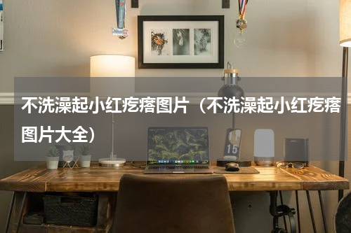 不洗澡起小红疙瘩图片（不洗澡起小红疙瘩图片大全）