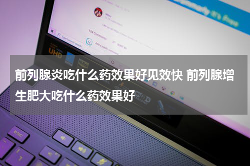 前列腺炎吃什么药效果好见效快 前列腺增生肥大吃什么药效果好