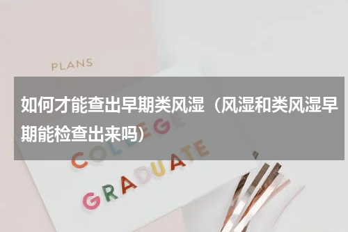 如何才能查出早期类风湿（风湿和类风湿早期能检查出来吗）