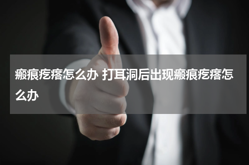瘢痕疙瘩怎么办 打耳洞后出现瘢痕疙瘩怎么办