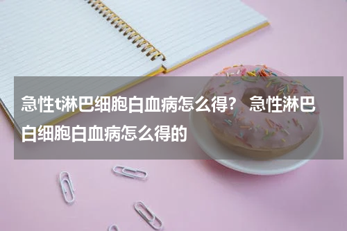 急性t淋巴细胞白血病怎么得？ 急性淋巴白细胞白血病怎么得的