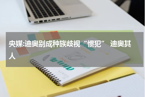 央媒:迪奥别成种族歧视“惯犯” 迪奥其人