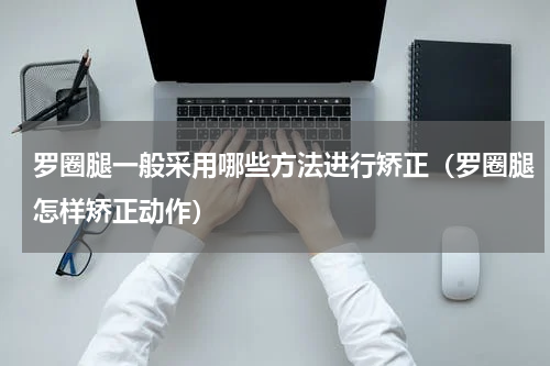 罗圈腿一般采用哪些方法进行矫正（罗圈腿怎样矫正动作）