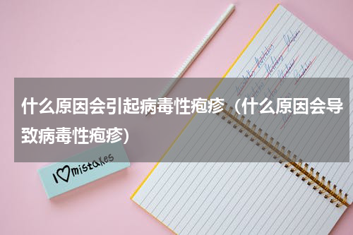 什么原因会引起病毒性疱疹（什么原因会导致病毒性疱疹）