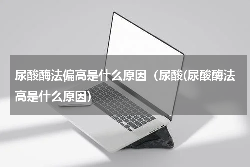 尿酸酶法偏高是什么原因（尿酸(尿酸酶法高是什么原因）