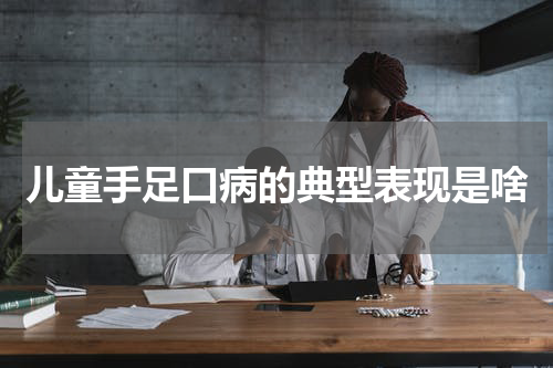 儿童手足口病的典型表现是啥