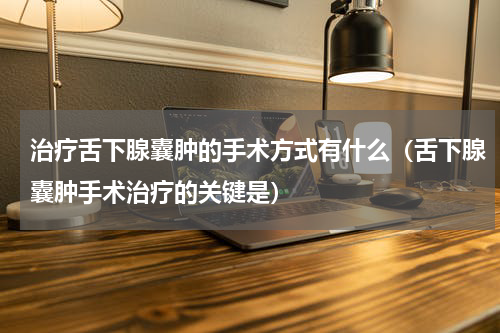 治疗舌下腺囊肿的手术方式有什么（舌下腺囊肿手术治疗的关键是）