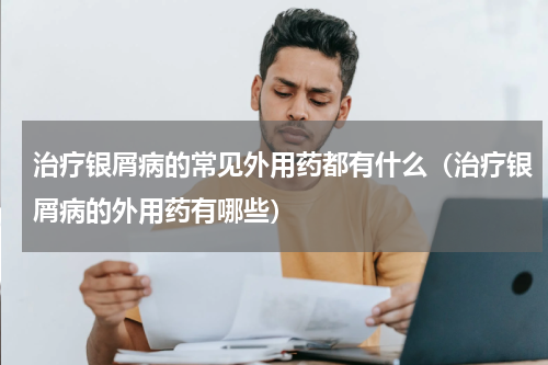 治疗银屑病的常见外用药都有什么（治疗银屑病的外用药有哪些）