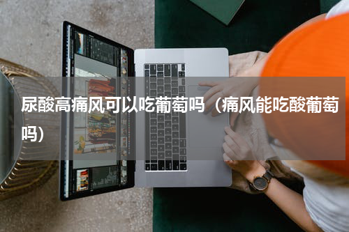 尿酸高痛风可以吃葡萄吗（痛风能吃酸葡萄吗）