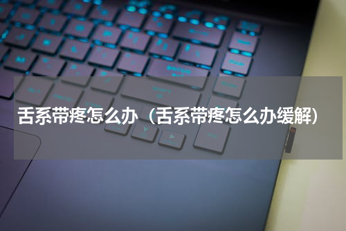 舌系带疼怎么办（舌系带疼怎么办缓解）