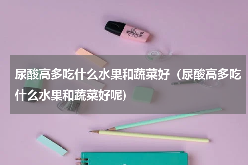 尿酸高多吃什么水果和蔬菜好（尿酸高多吃什么水果和蔬菜好呢）