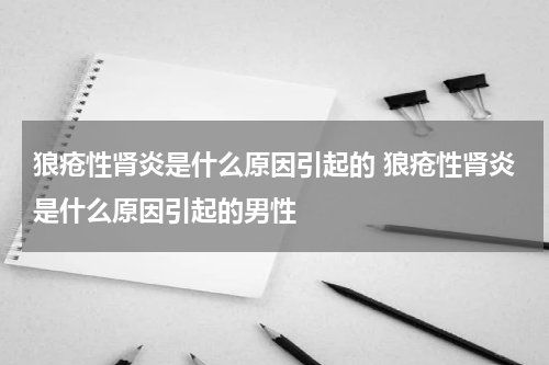 狼疮性肾炎是什么原因引起的 狼疮性肾炎是什么原因引起的男性