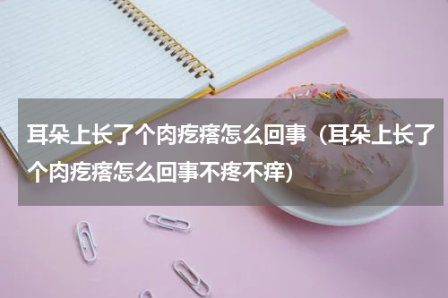 耳朵上长了个肉疙瘩怎么回事（耳朵上长了个肉疙瘩怎么回事不疼不痒）