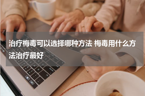 治疗梅毒可以选择哪种方法 梅毒用什么方法治疗最好