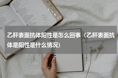 乙肝表面抗体阳性是怎么回事（乙肝表面抗体是阳性是什么情况）