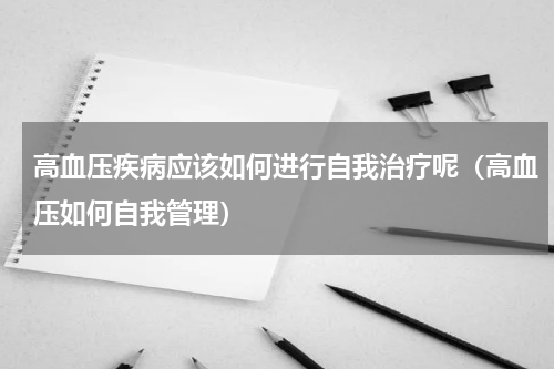 高血压疾病应该如何进行自我治疗呢（高血压如何自我管理）