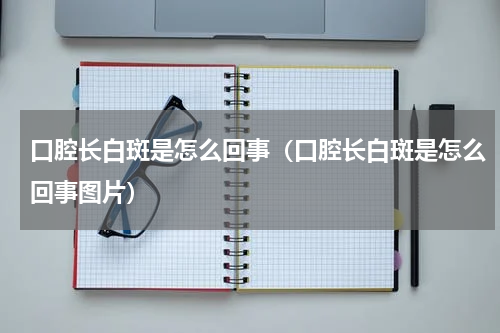口腔长白斑是怎么回事（口腔长白斑是怎么回事图片）