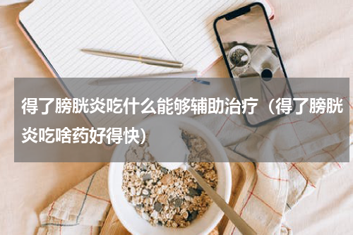 得了膀胱炎吃什么能够辅助治疗（得了膀胱炎吃啥药好得快）