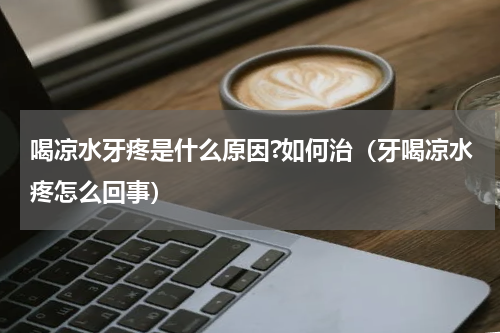 喝凉水牙疼是什么原因?如何治（牙喝凉水疼怎么回事）