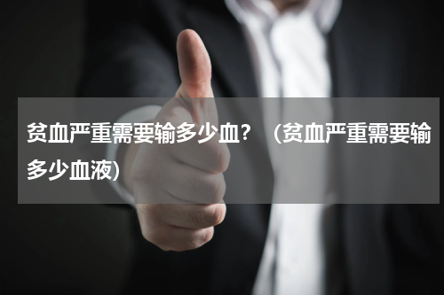 贫血严重需要输多少血？（贫血严重需要输多少血液）