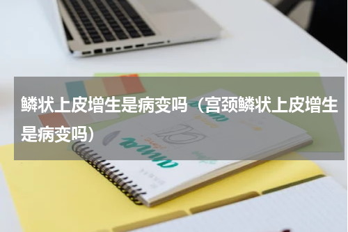 鳞状上皮增生是病变吗（宫颈鳞状上皮增生是病变吗）