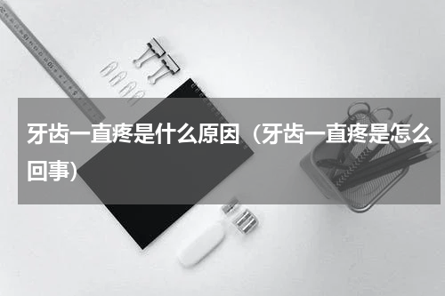 牙齿一直疼是什么原因（牙齿一直疼是怎么回事）