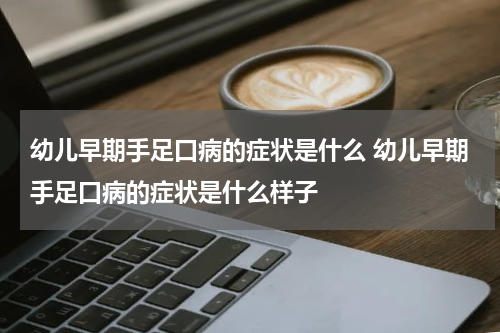 幼儿早期手足口病的症状是什么 幼儿早期手足口病的症状是什么样子