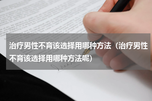 治疗男性不育该选择用哪种方法（治疗男性不育该选择用哪种方法呢）