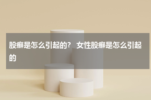 股癣是怎么引起的？ 女性股癣是怎么引起的