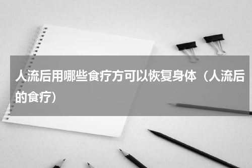 人流后用哪些食疗方可以恢复身体（人流后的食疗）