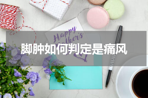脚肿如何判定是痛风