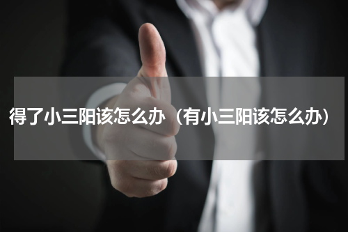 得了小三阳该怎么办（有小三阳该怎么办）