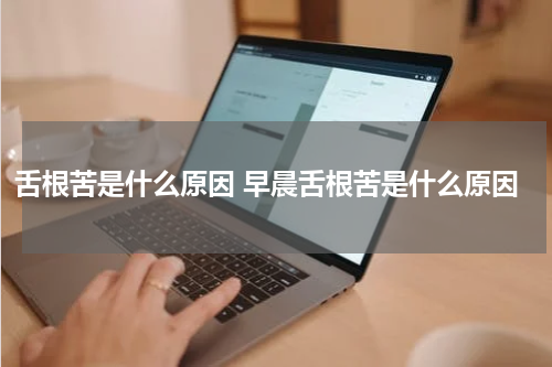 舌根苦是什么原因 早晨舌根苦是什么原因