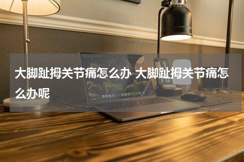 大脚趾拇关节痛怎么办 大脚趾拇关节痛怎么办呢