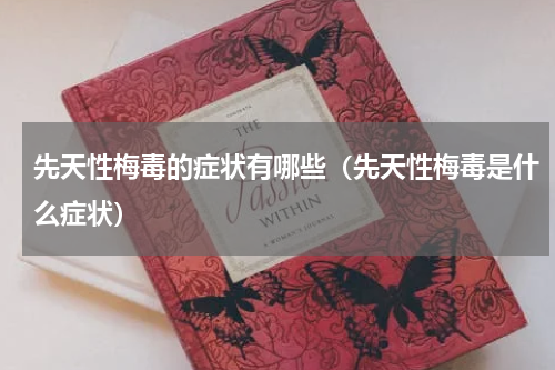 先天性梅毒的症状有哪些（先天性梅毒是什么症状）