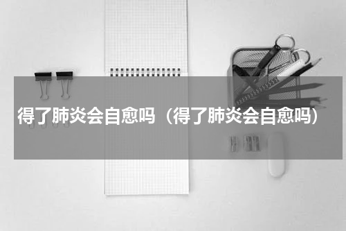 得了肺炎会自愈吗（得了肺炎会自愈吗）